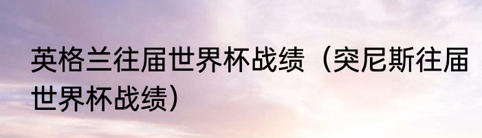 英格兰往届世界杯战绩（突尼斯往届世界杯战绩）