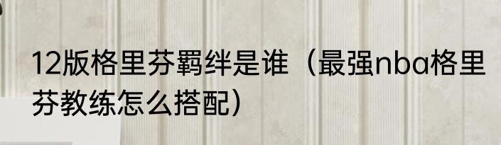 12版格里芬羁绊是谁（最强nba格里芬教练怎么搭配）
