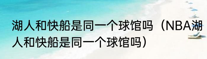 湖人和快船是同一个球馆吗（NBA湖人和快船是同一个球馆吗）
