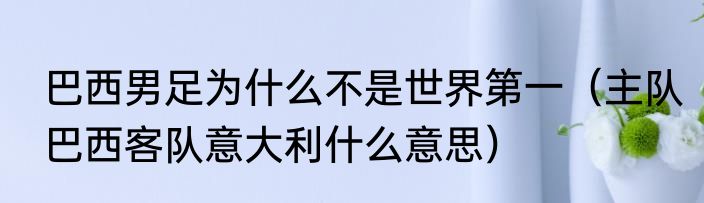 巴西男足为什么不是世界第一（主队巴西客队意大利什么意思）