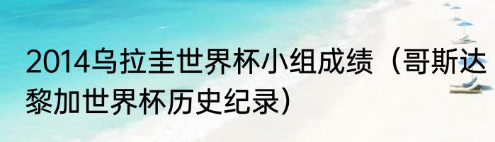 2014乌拉圭世界杯小组成绩（哥斯达黎加世界杯历史纪录）