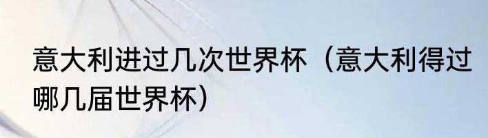 意大利进过几次世界杯（意大利得过哪几届世界杯）