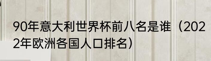 90年意大利世界杯前八名是谁（2022年欧洲各国人口排名）