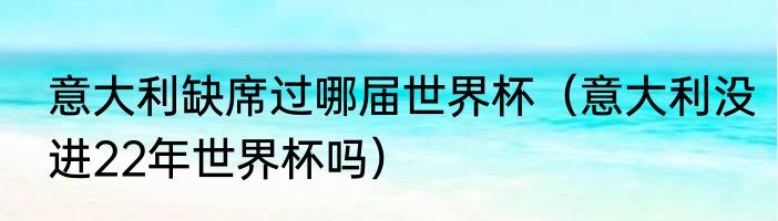 意大利缺席过哪届世界杯（意大利没进22年世界杯吗）
