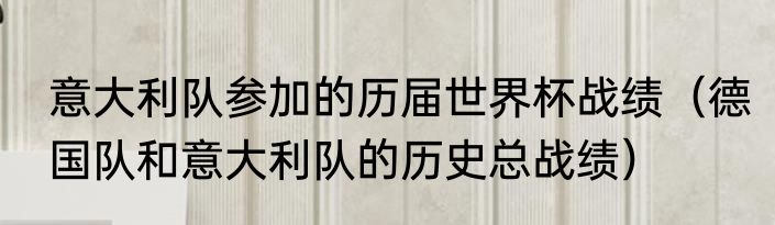 意大利队参加的历届世界杯战绩（德国队和意大利队的历史总战绩）