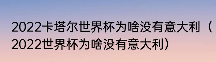 2022卡塔尔世界杯为啥没有意大利（2022世界杯为啥没有意大利）