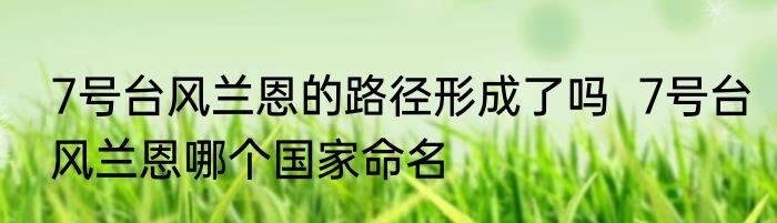 7号台风兰恩的路径形成了吗  7号台风兰恩哪个国家命名