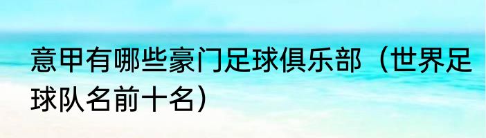 意甲有哪些豪门足球俱乐部（世界足球队名前十名）