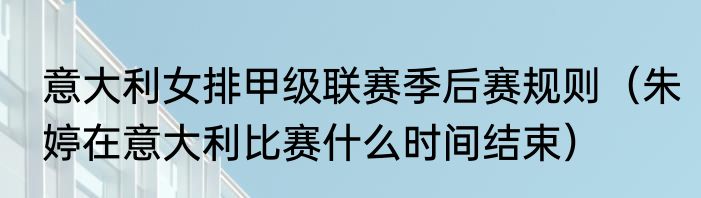 意大利女排甲级联赛季后赛规则（朱婷在意大利比赛什么时间结束）