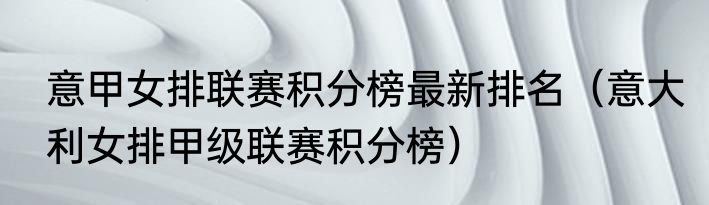 意甲女排联赛积分榜最新排名（意大利女排甲级联赛积分榜）