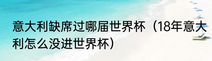 意大利缺席过哪届世界杯（18年意大利怎么没进世界杯）