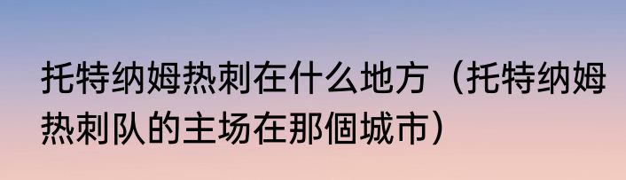 托特纳姆热刺在什么地方（托特纳姆热刺队的主场在那個城市）
