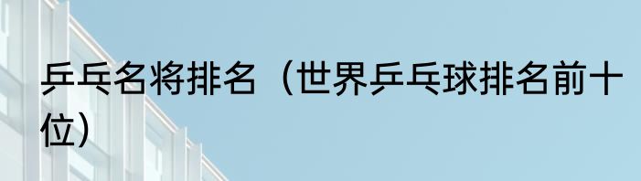 乒乓名将排名（世界乒乓球排名前十位）