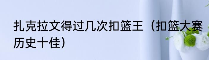 扎克拉文得过几次扣篮王（扣篮大赛历史十佳）