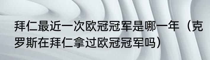 拜仁最近一次欧冠冠军是哪一年（克罗斯在拜仁拿过欧冠冠军吗）