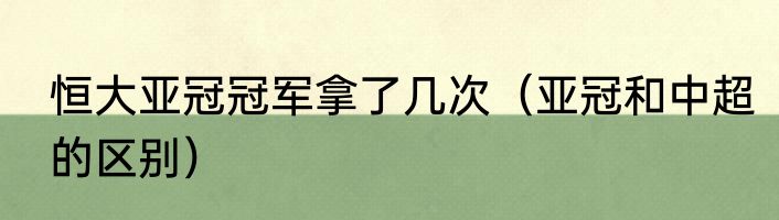 恒大亚冠冠军拿了几次（亚冠和中超的区别）