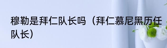 穆勒是拜仁队长吗（拜仁慕尼黑历任队长）