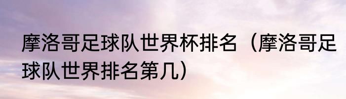 摩洛哥足球队世界杯排名（摩洛哥足球队世界排名第几）