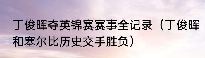 丁俊晖夺英锦赛赛事全记录（丁俊晖和塞尔比历史交手胜负）
