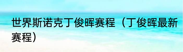 世界斯诺克丁俊晖赛程（丁俊晖最新赛程）