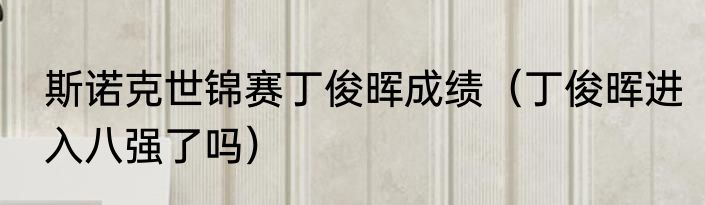 斯诺克世锦赛丁俊晖成绩（丁俊晖进入八强了吗）