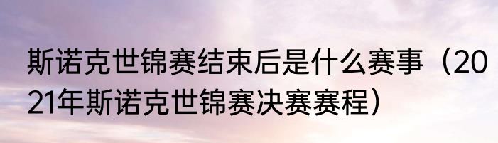 斯诺克世锦赛结束后是什么赛事（2021年斯诺克世锦赛决赛赛程）