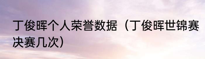 丁俊晖个人荣誉数据(丁俊晖世锦赛决赛几次)