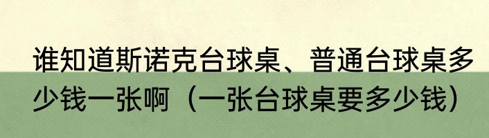 谁知道斯诺克台球桌、普通台球桌多少钱一张啊(一张台球桌要多少钱)