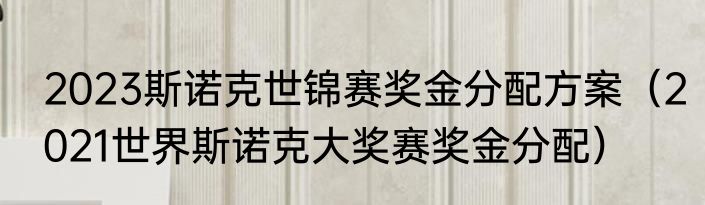 2023斯诺克世锦赛奖金分配方案（2021世界斯诺克大奖赛奖金分配）