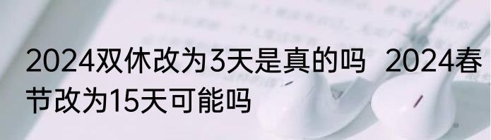2024双休改为3天是真的吗  2024春节改为15天可能吗