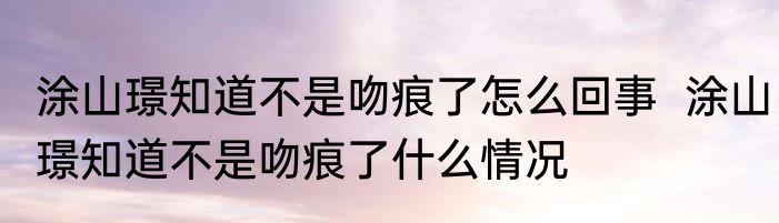 涂山璟知道不是吻痕了怎么回事  涂山璟知道不是吻痕了什么情况