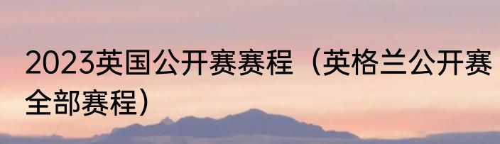2023英国公开赛赛程(英格兰公开赛全部赛程)