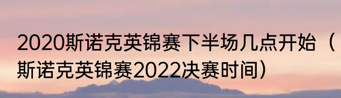 2020斯诺克英锦赛下半场几点开始（斯诺克英锦赛2022决赛时间）