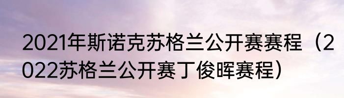 2021年斯诺克苏格兰公开赛赛程（2022苏格兰公开赛丁俊晖赛程）