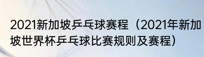 2021新加坡乒乓球赛程（2021年新加坡世界杯乒乓球比赛规则及赛程）