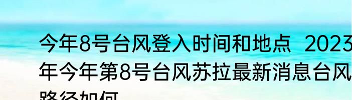 今年8号台风登入时间和地点  2023年今年第8号台风苏拉最新消息台风路径如何 