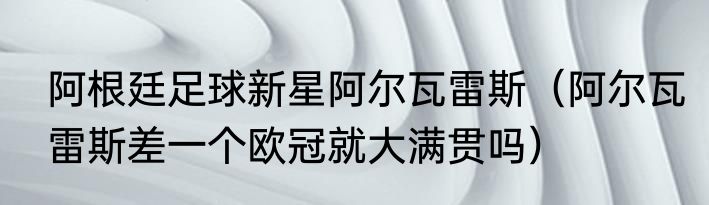 阿根廷足球新星阿尔瓦雷斯（阿尔瓦雷斯差一个欧冠就大满贯吗）