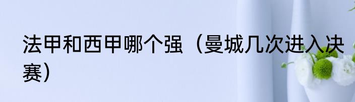 法甲和西甲哪个强（曼城几次进入决赛）