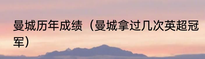 曼城历年成绩（曼城拿过几次英超冠军）