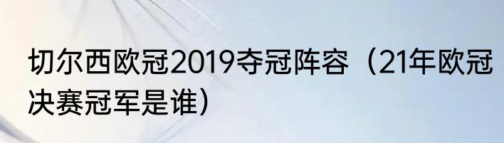 切尔西欧冠2019夺冠阵容(21年欧冠决赛冠军是谁)