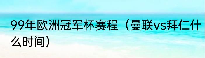 99年欧洲冠军杯赛程（曼联vs拜仁什么时间）