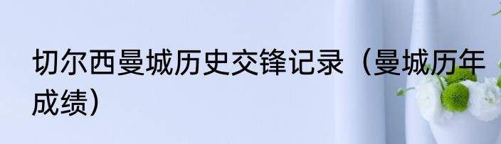 切尔西曼城历史交锋记录（曼城历年成绩）