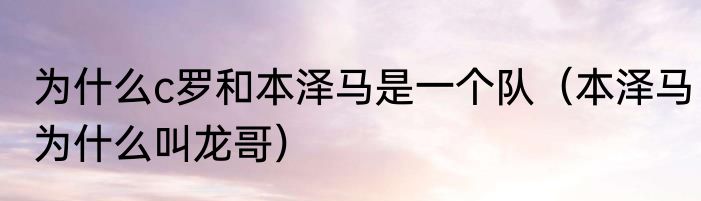 为什么c罗和本泽马是一个队（本泽马为什么叫龙哥）