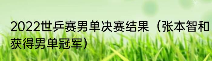2022世乒赛男单决赛结果（张本智和获得男单冠军）