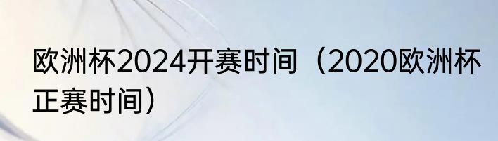 欧洲杯2024开赛时间（2020欧洲杯正赛时间）
