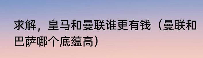 求解，皇马和曼联谁更有钱（曼联和巴萨哪个底蕴高）