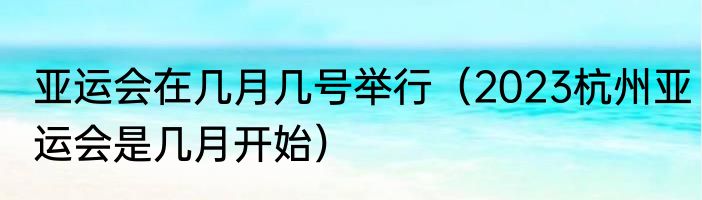 亚运会在几月几号举行（2023杭州亚运会是几月开始）