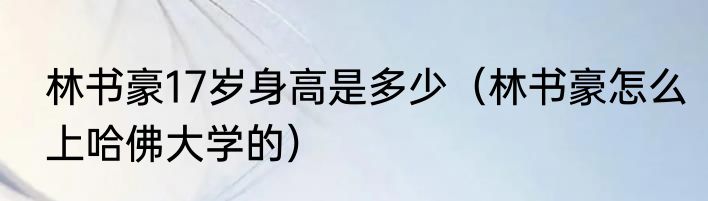 林书豪17岁身高是多少（林书豪怎么上哈佛大学的）