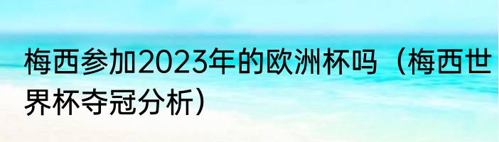 梅西参加2023年的欧洲杯吗（梅西世界杯夺冠分析）