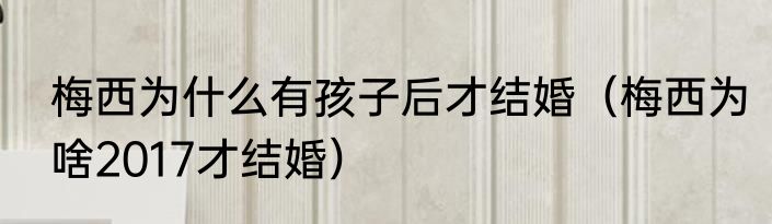 梅西为什么有孩子后才结婚（梅西为啥2017才结婚）